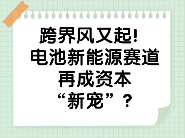跨界風(fēng)又起！電池新能源賽道再成資本“新寵”？